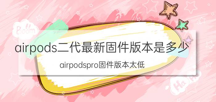 airpods二代最新固件版本是多少 airpodspro固件版本太低？